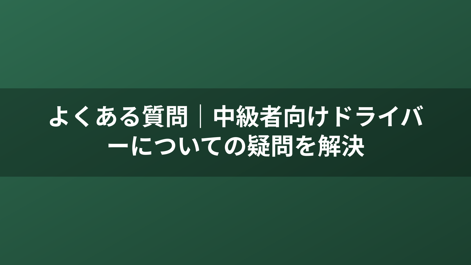 よくある質問｜中級者向けドライバーについての疑問を解決