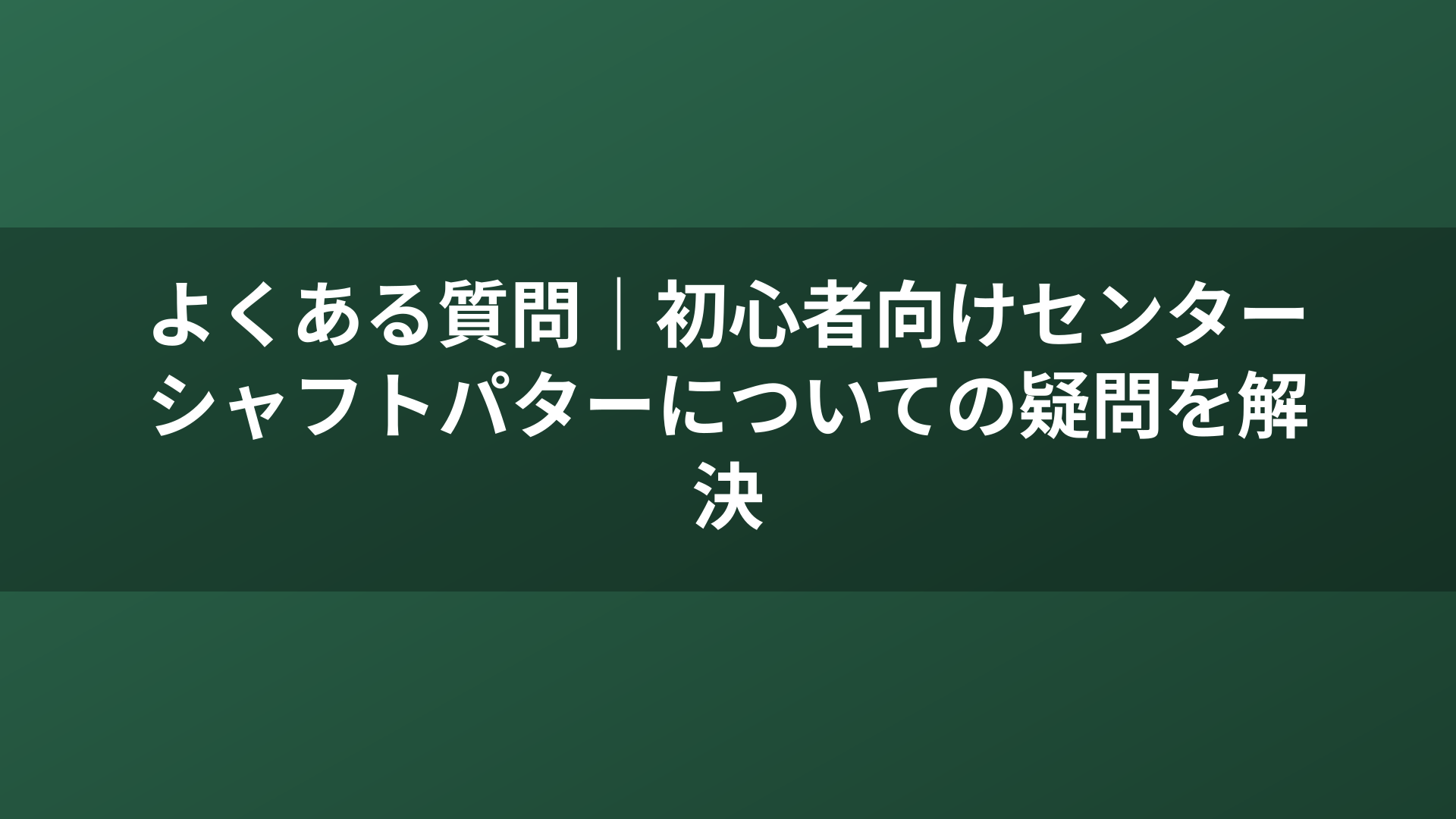 よくある質問｜初心者向けセンターシャフトパターについての疑問を解決