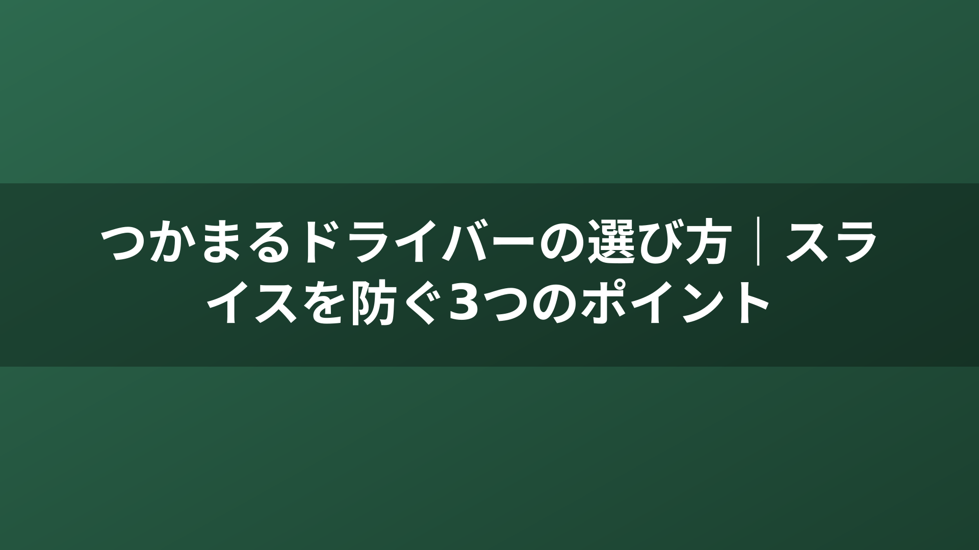 つかまるドライバーの選び方｜スライスを防ぐ3つのポイント