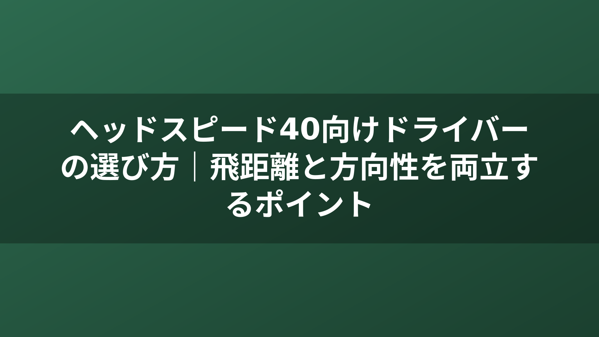 ヘッドスピード40向けドライバーの選び方|飛距離と方向性を両立するポイント