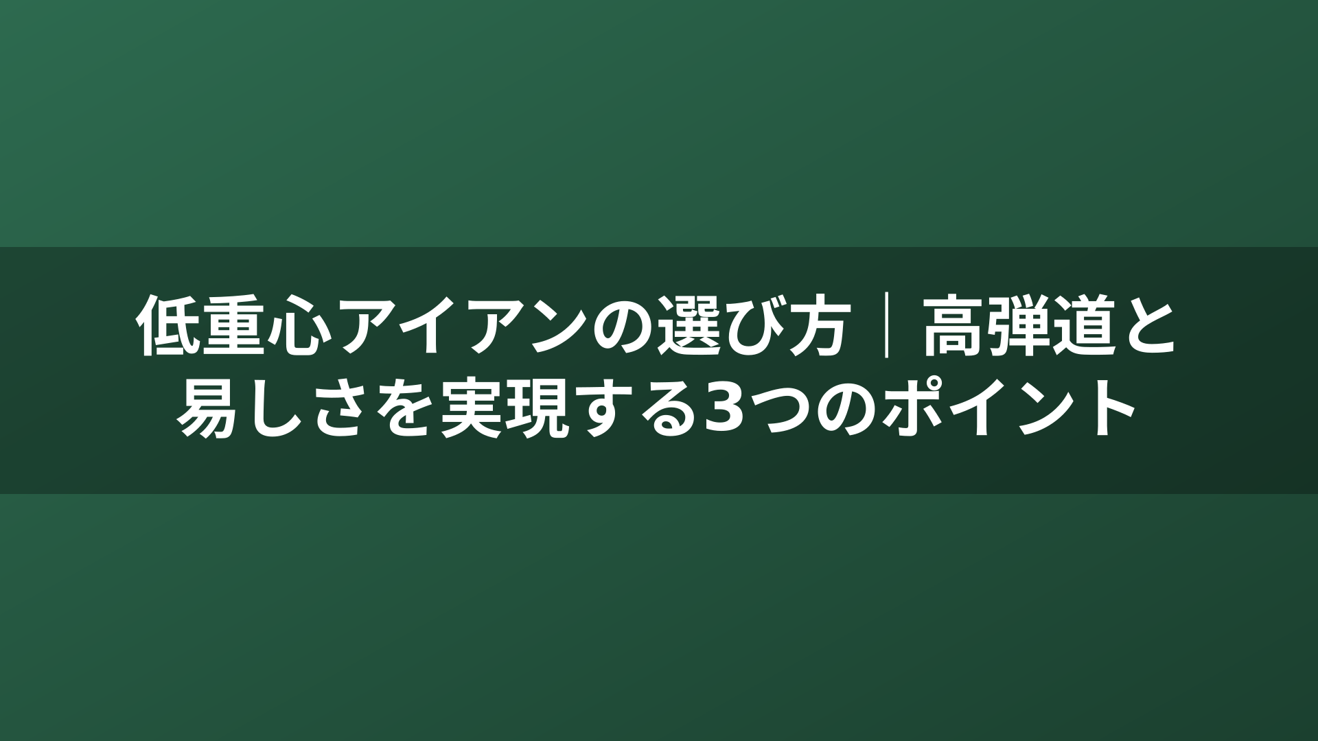 低重心アイアンの選び方｜高弾道と易しさを実現する3つのポイント