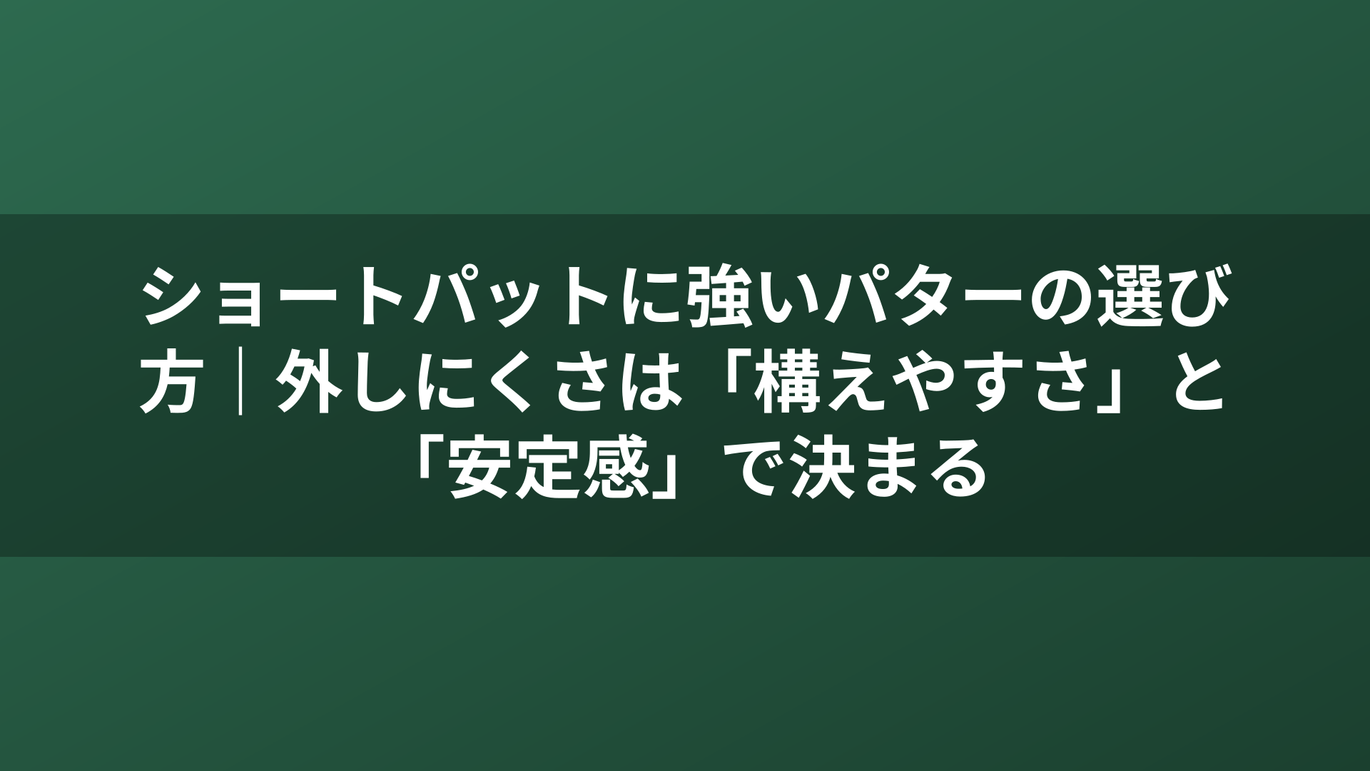ショートパットに強いパターの選び方｜外しにくさは「構えやすさ」と「安定感」で決まる