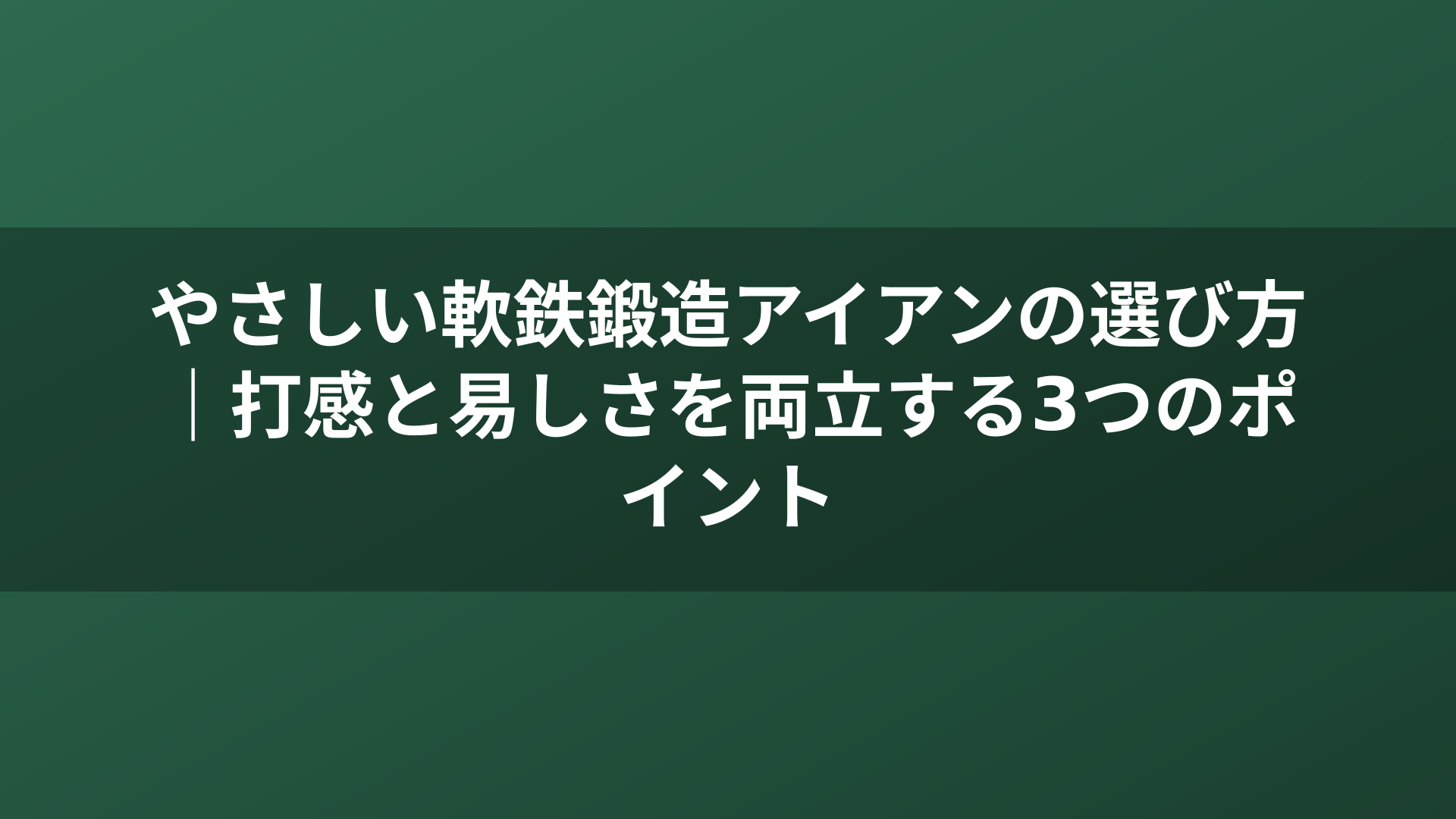 やさしい軟鉄鍛造アイアンの選び方｜打感と易しさを両立する3つのポイント