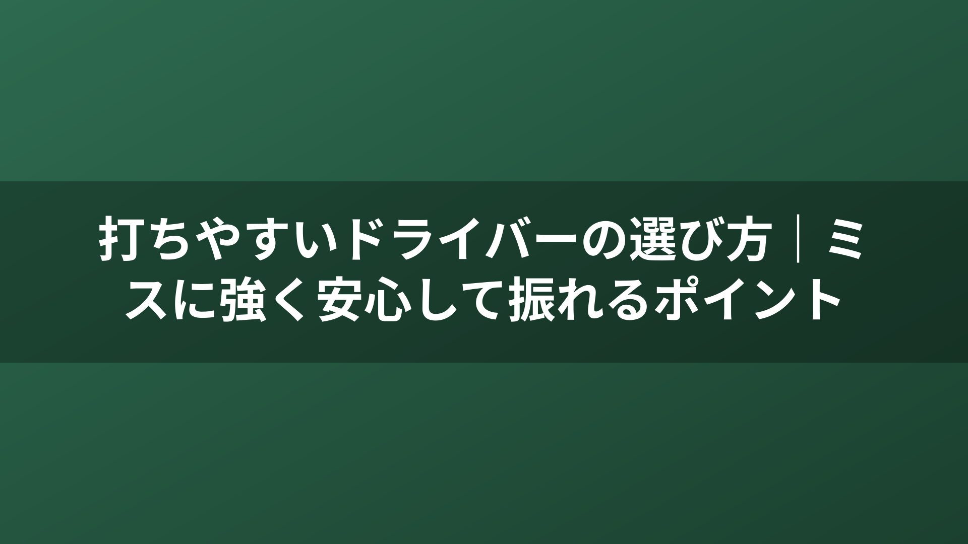 打ちやすいドライバーの選び方|ミスに強く安心して振れるポイント