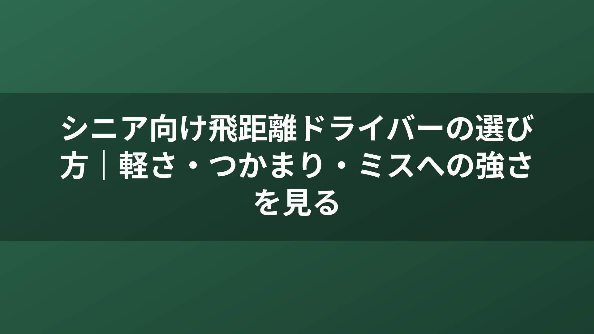 シニア向け飛距離ドライバーの選び方｜軽さ・つかまり・ミスへの強さを見る