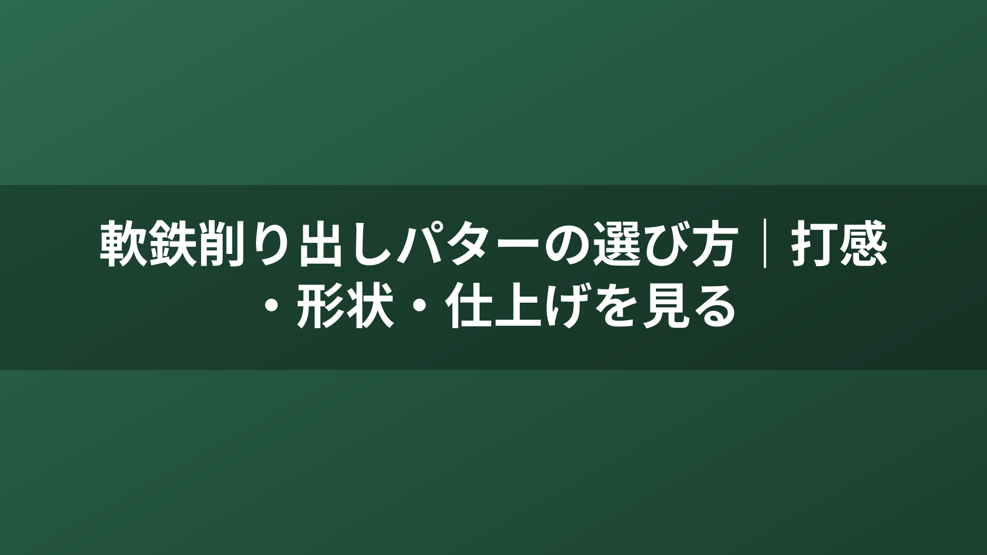 軟鉄削り出しパターの選び方|打感・形状・仕上げを見る