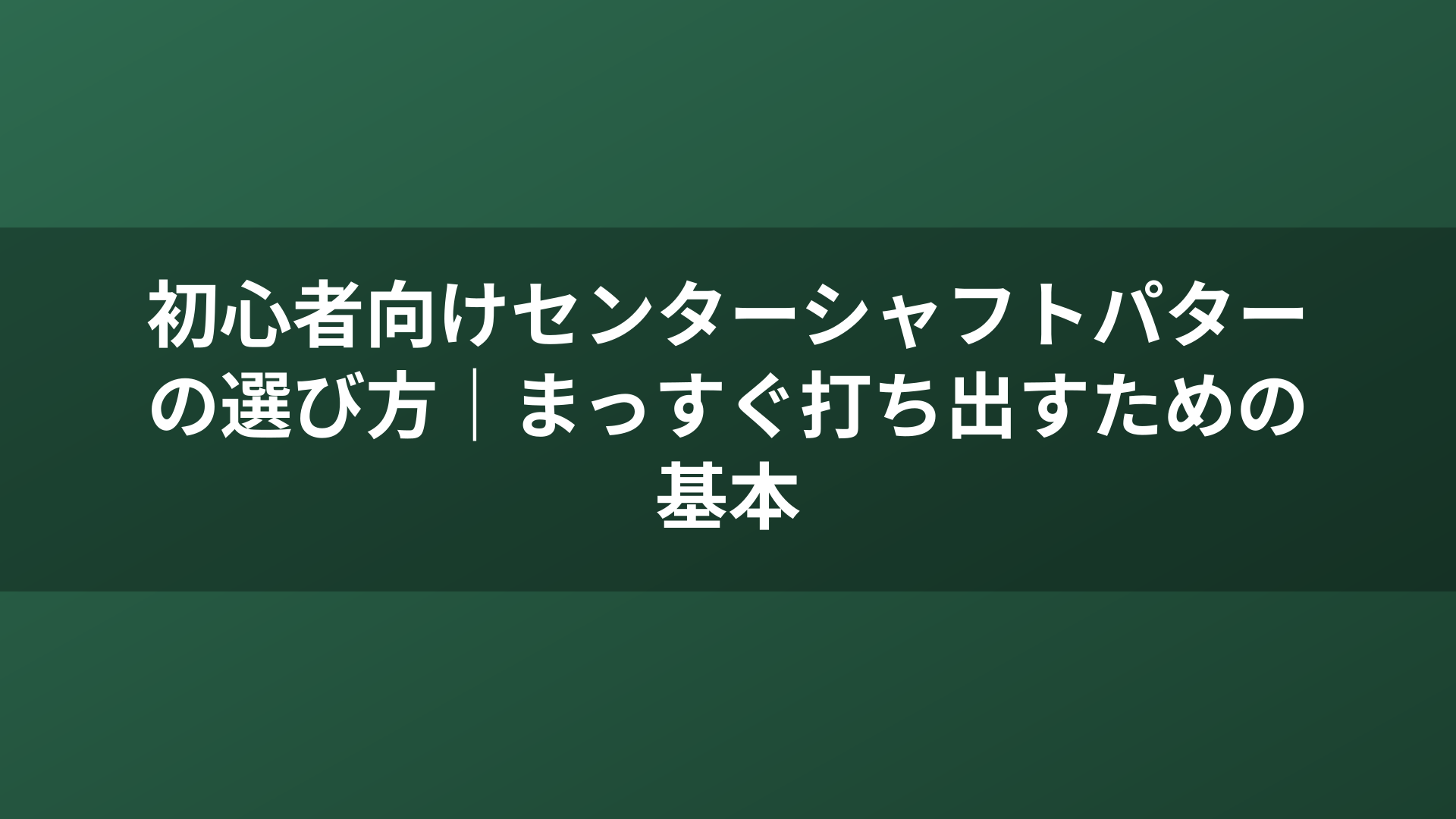 初心者向けセンターシャフトパターの選び方｜まっすぐ打ち出すための基本