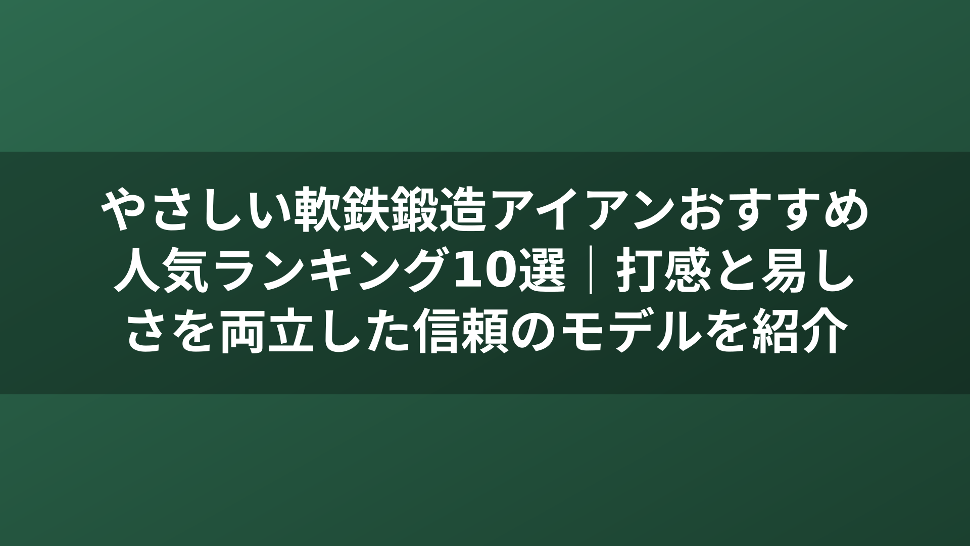 やさしい軟鉄鍛造アイアンおすすめ人気ランキング10選｜打感と易しさを両立した信頼のモデルを紹介