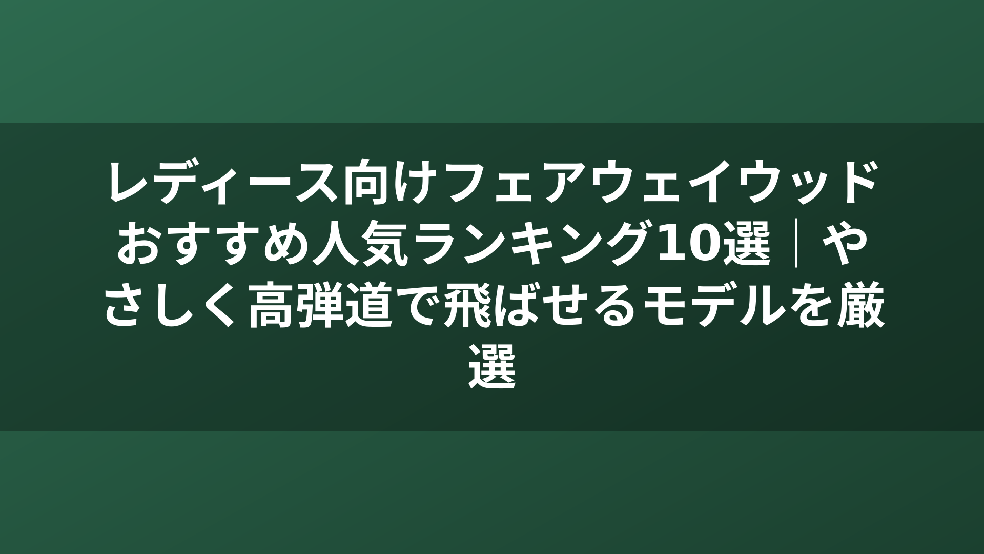 レディース向けフェアウェイウッドおすすめ人気ランキング10選｜やさしく高弾道で飛ばせるモデルを厳選