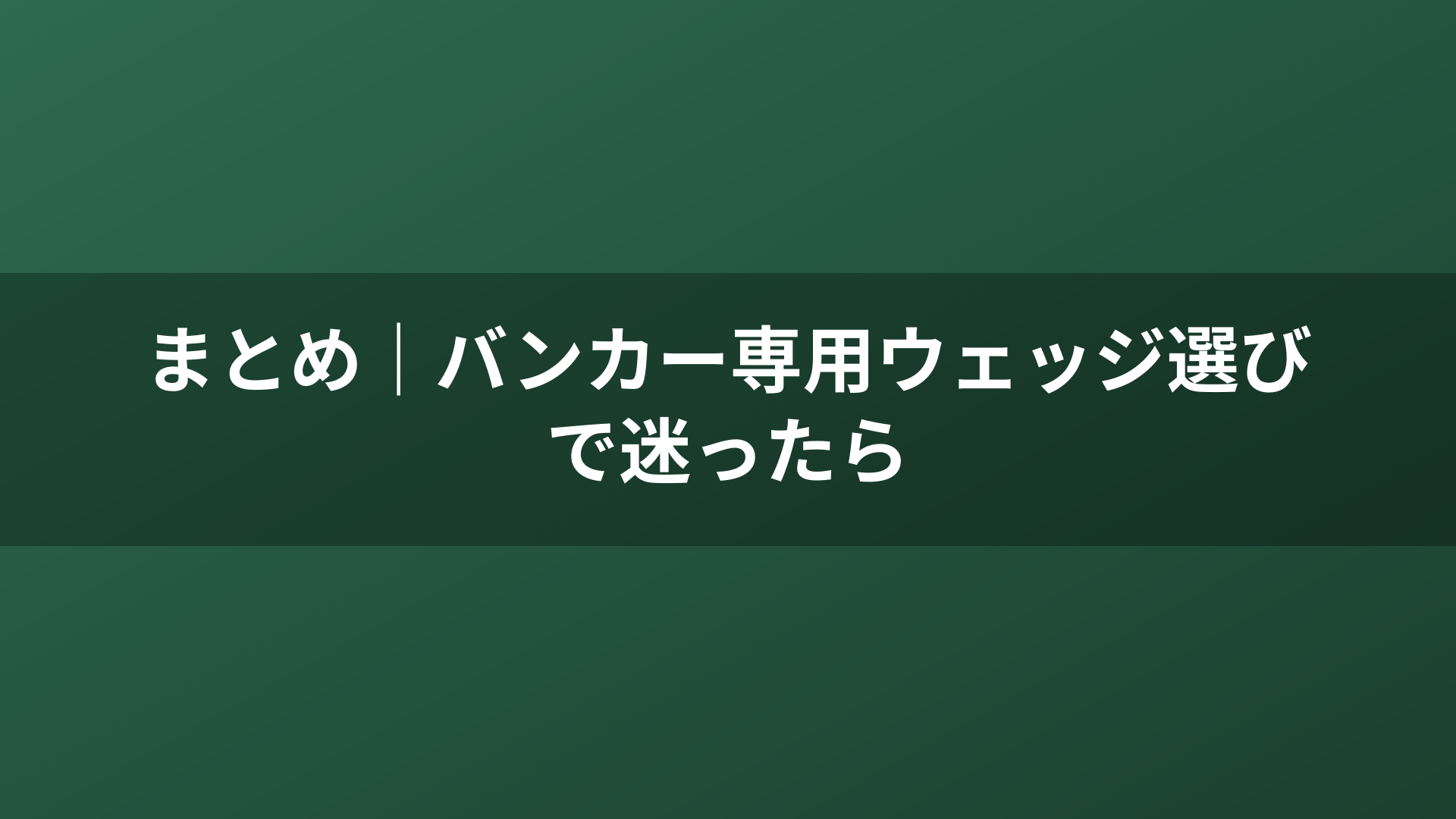 まとめ｜バンカー専用ウェッジ選びで迷ったら