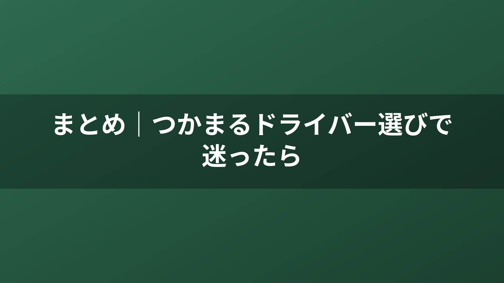 まとめ｜つかまるドライバー選びで迷ったら