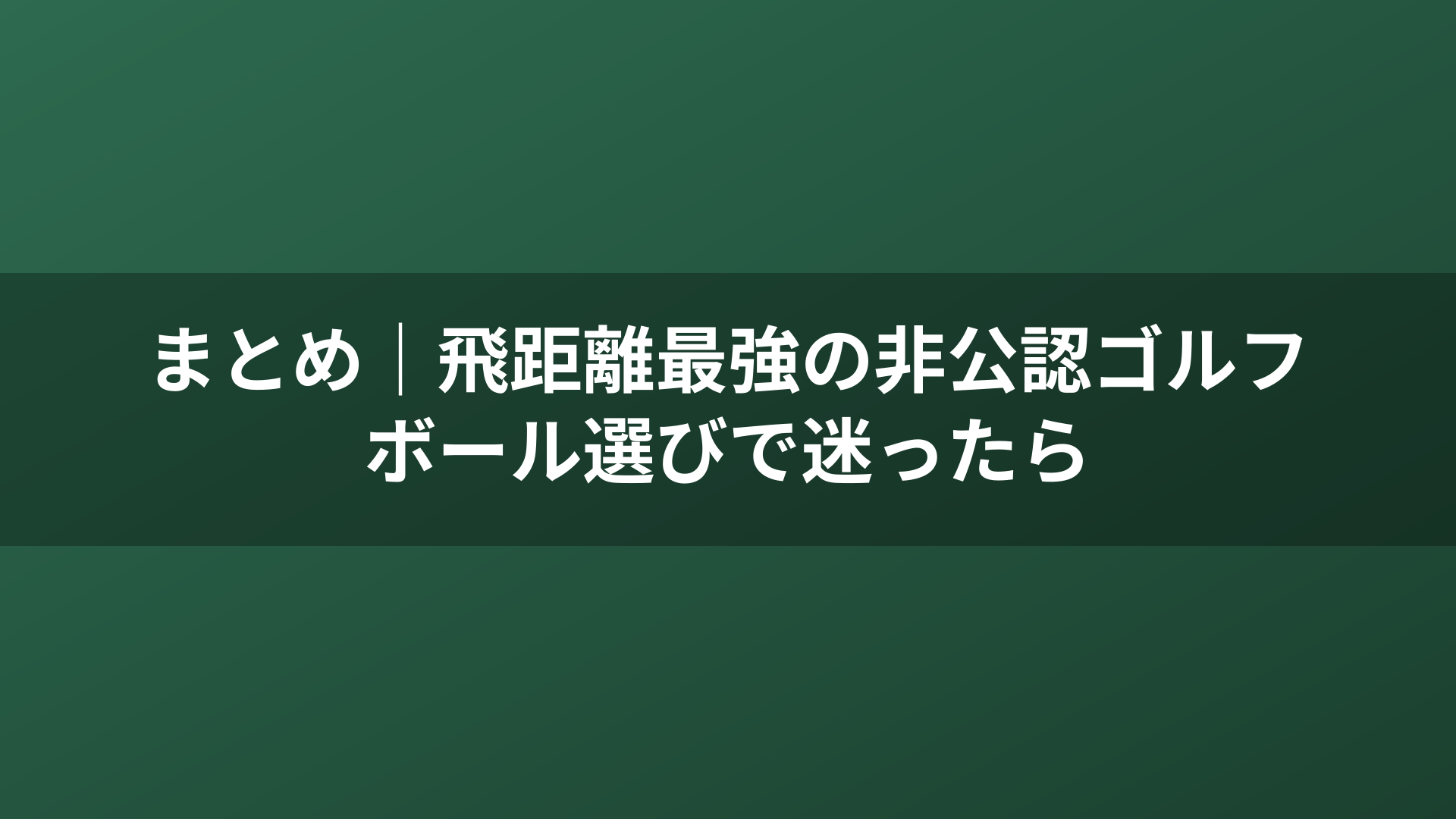 まとめ｜飛距離最強の非公認ゴルフボール選びで迷ったら
