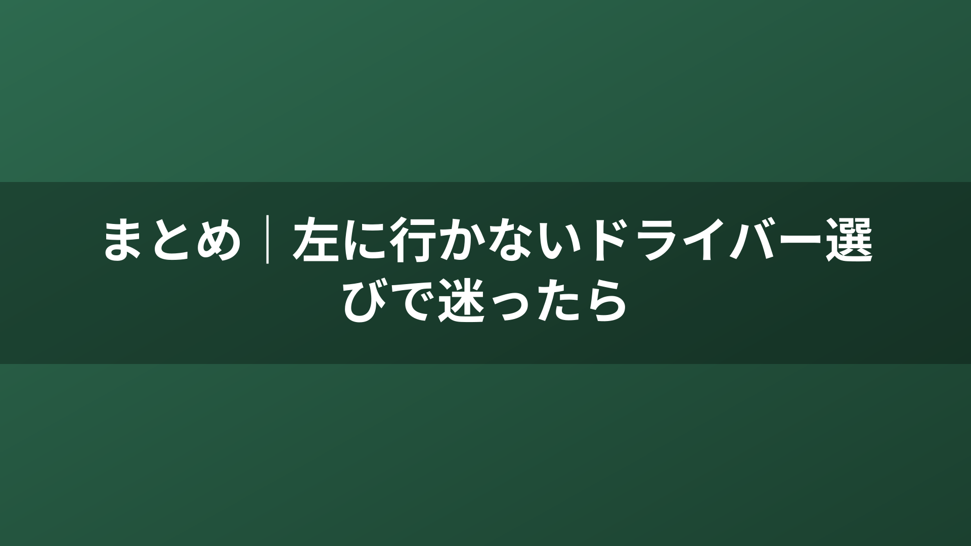 まとめ｜左に行かないドライバー選びで迷ったら