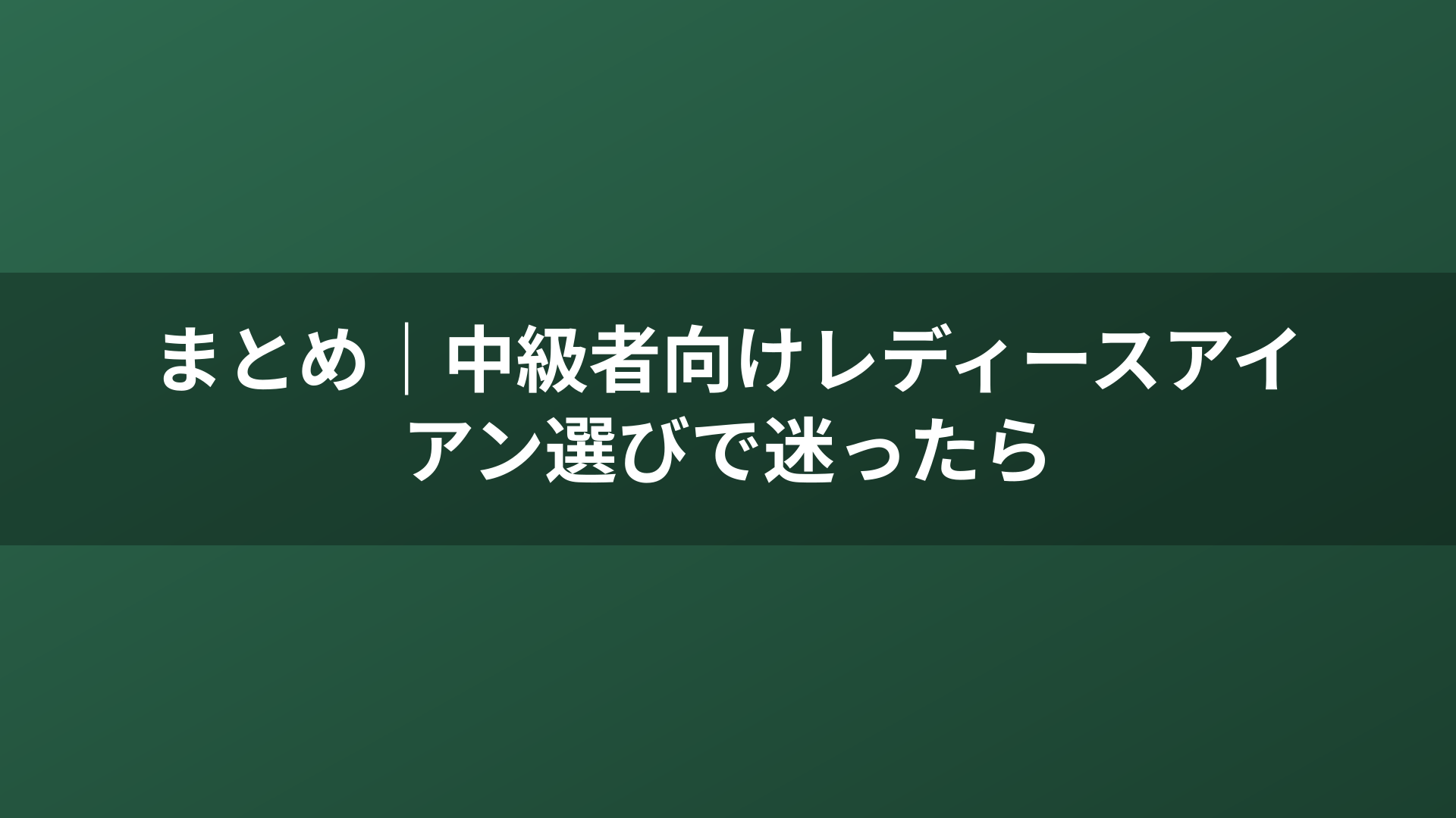 まとめ｜中級者向けレディースアイアン選びで迷ったら