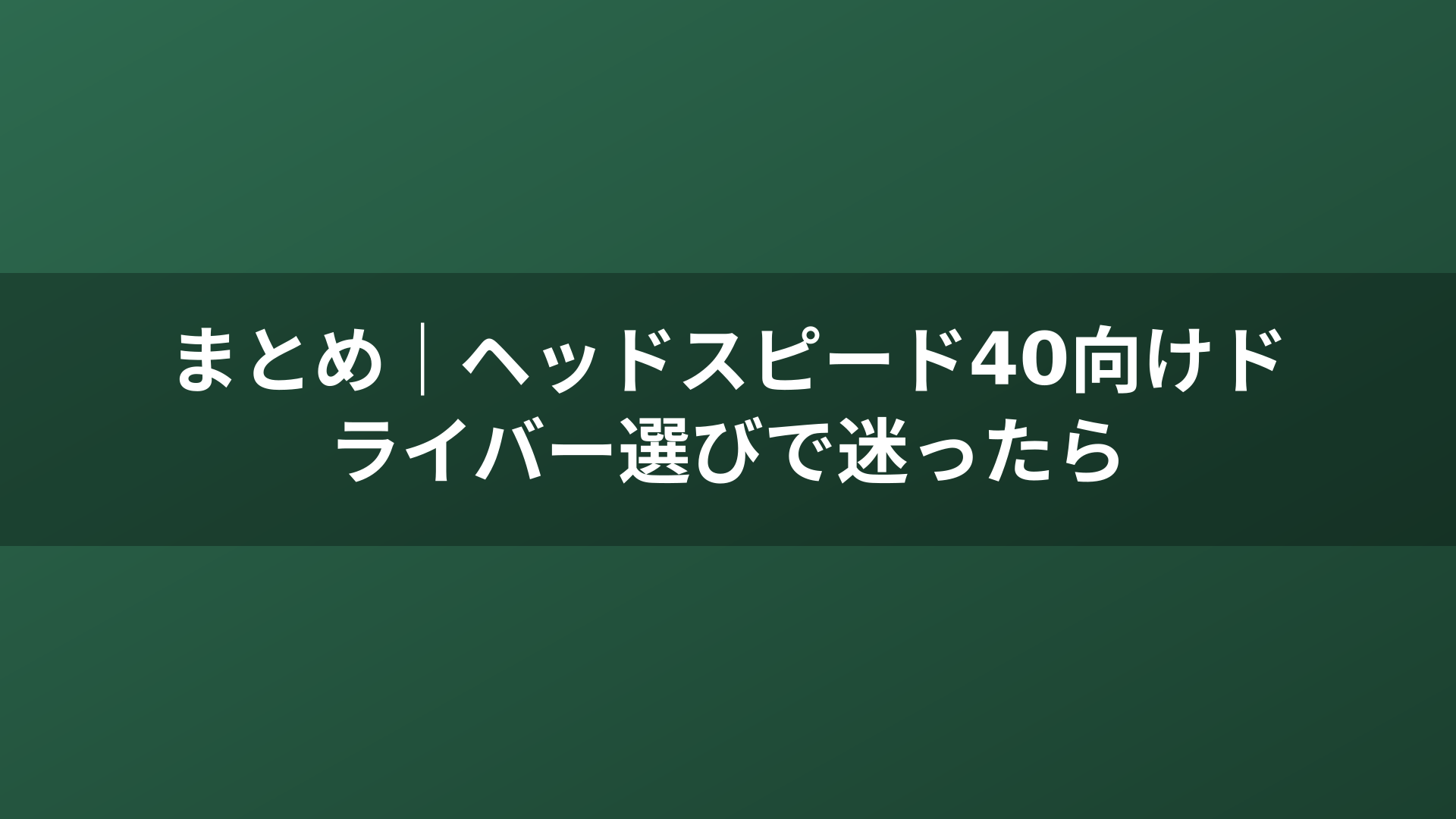 まとめ|ヘッドスピード40向けドライバー選びで迷ったら