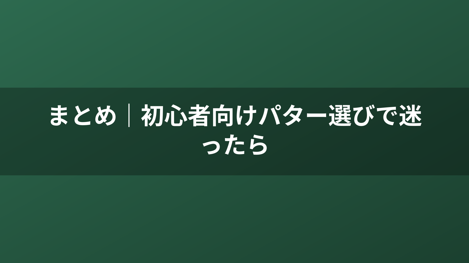 まとめ｜初心者向けパター選びで迷ったら
