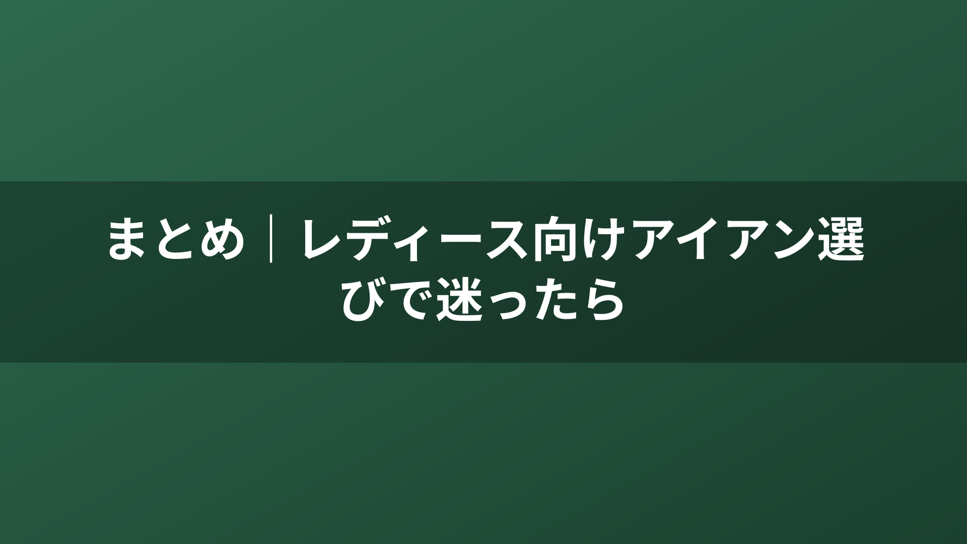 まとめ｜レディース向けアイアン選びで迷ったら