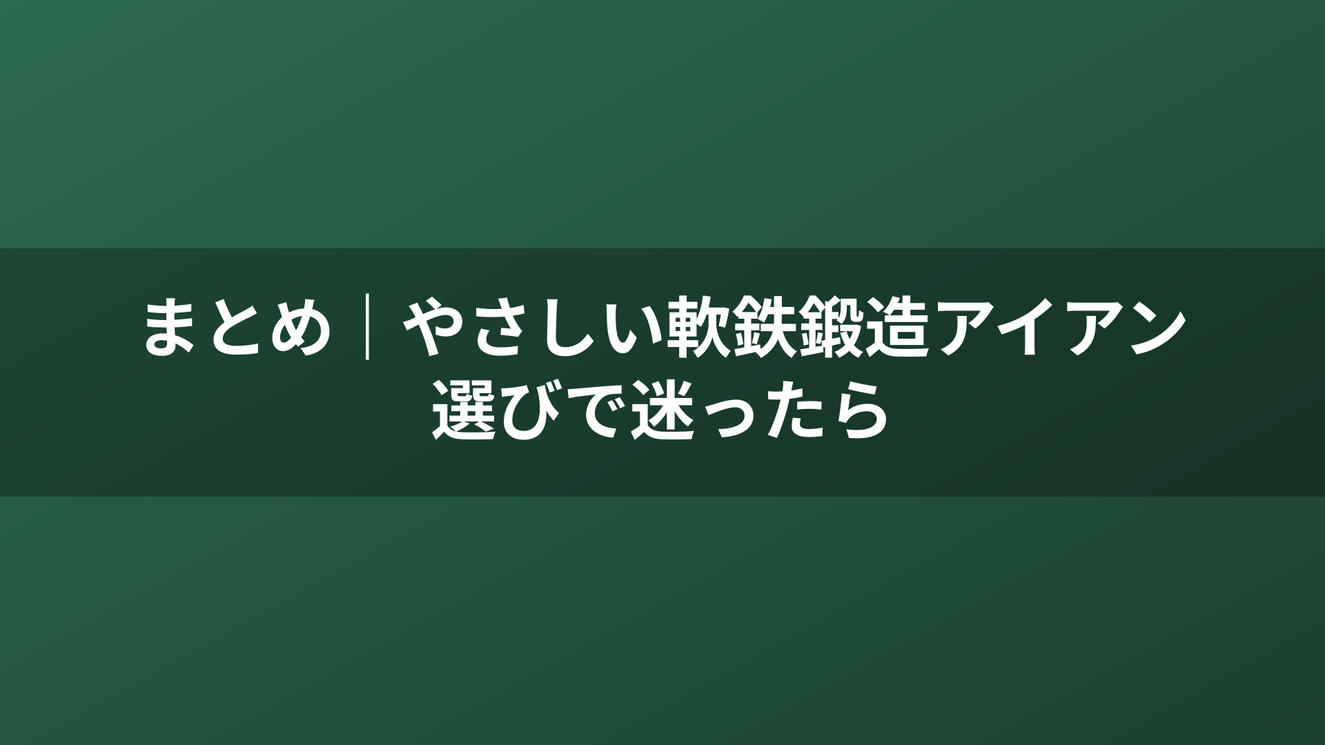 まとめ｜やさしい軟鉄鍛造アイアン選びで迷ったら