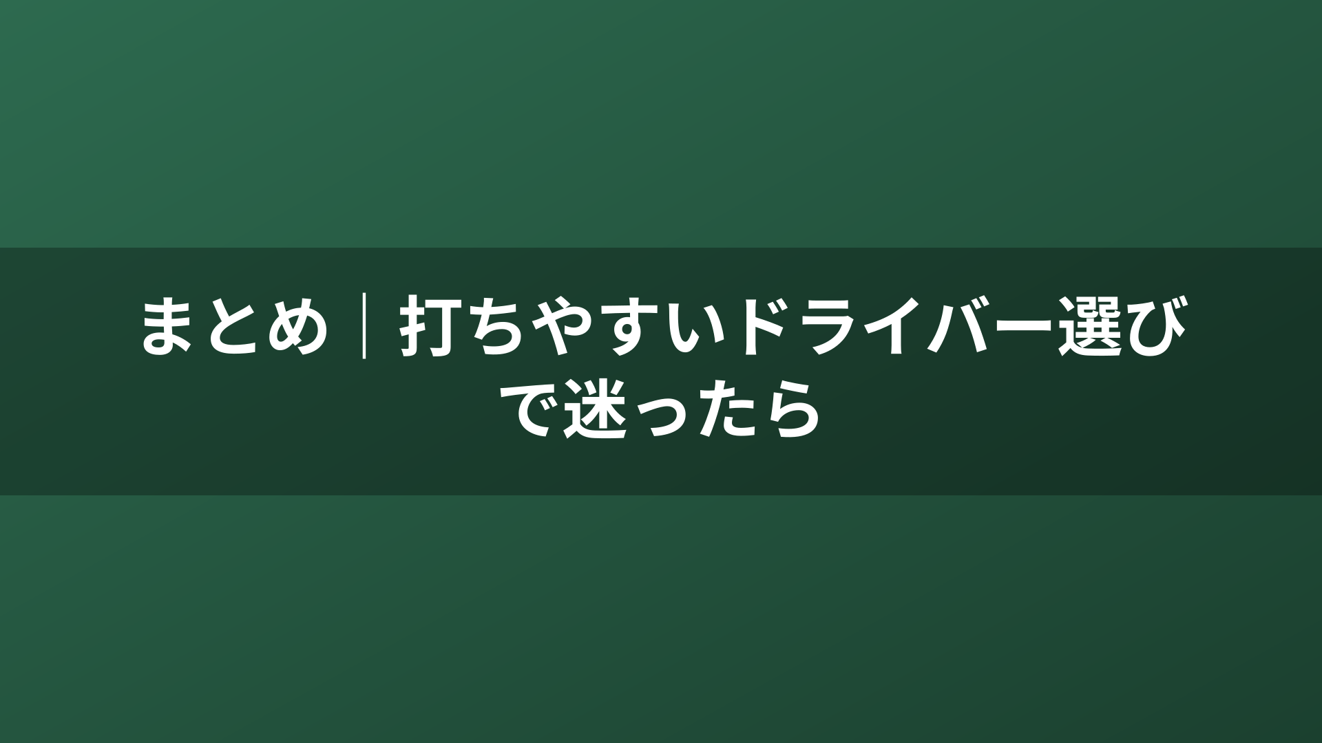 まとめ|打ちやすいドライバー選びで迷ったら