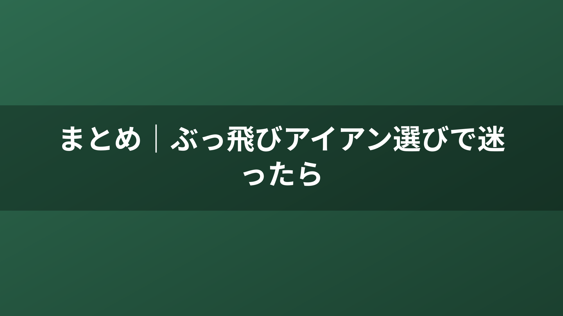 まとめ｜ぶっ飛びアイアン選びで迷ったら