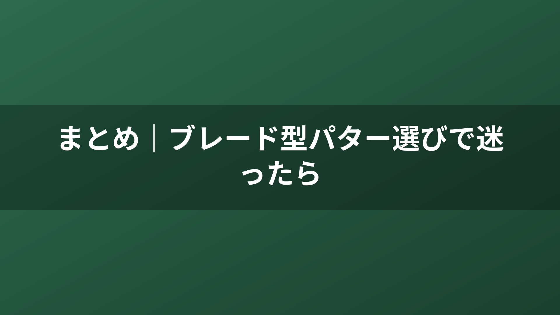 まとめ｜ブレード型パター選びで迷ったら
