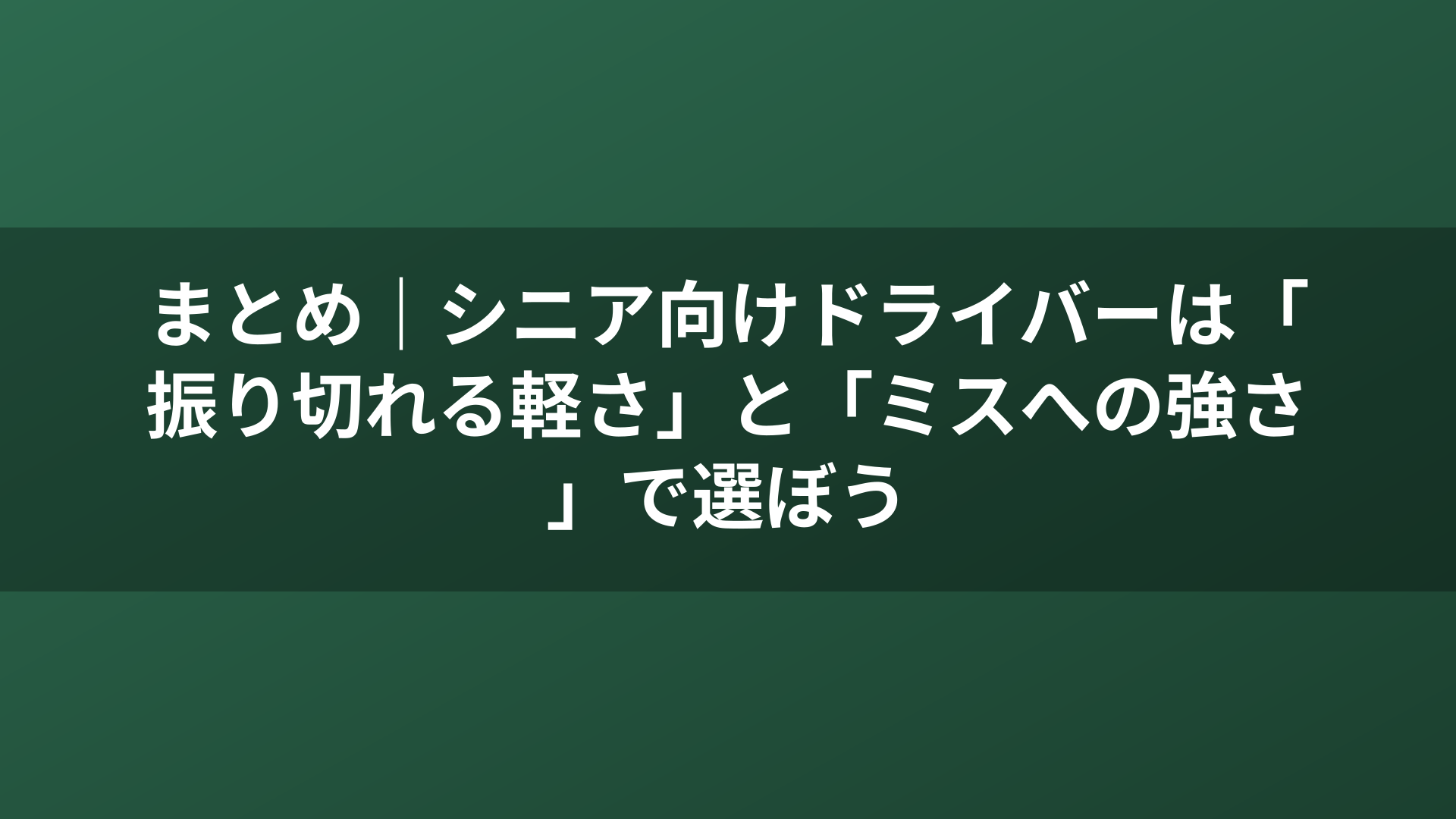 まとめ｜シニア向けドライバーは「振り切れる軽さ」と「ミスへの強さ」で選ぼう