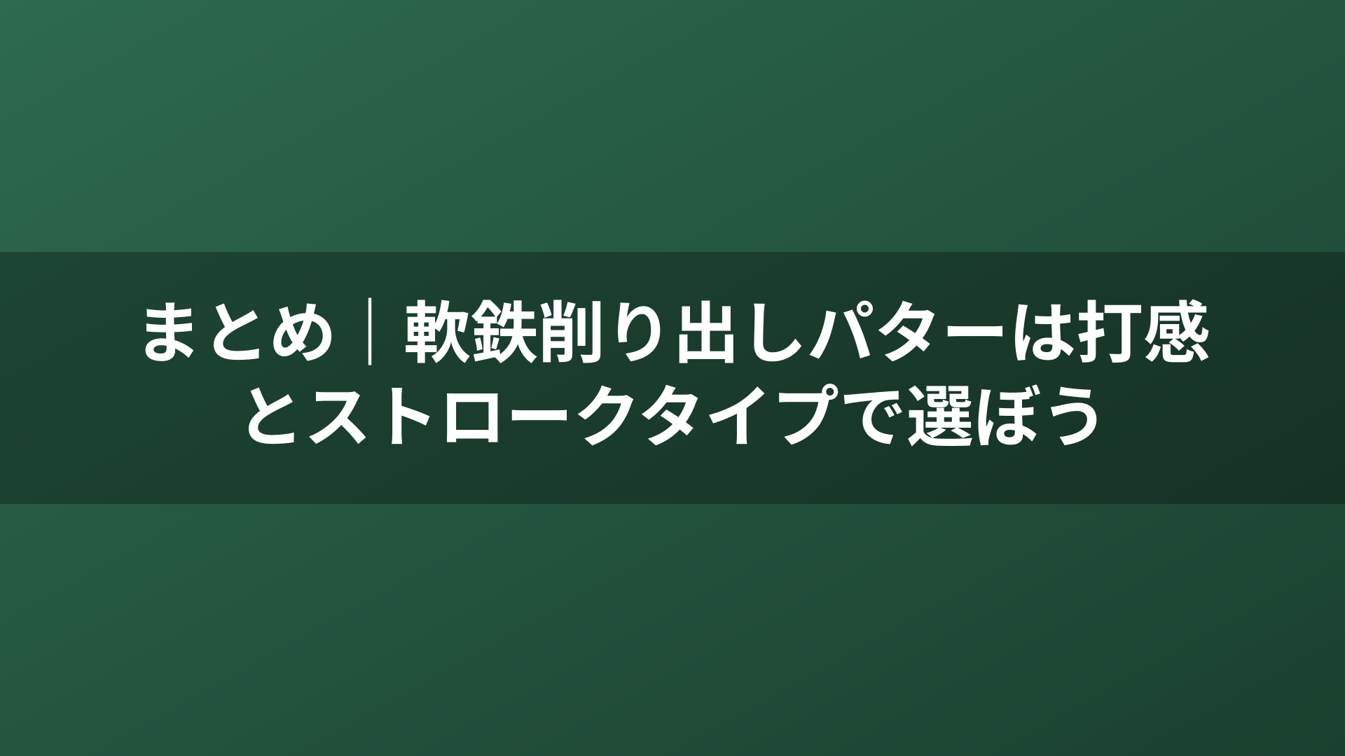 まとめ|軟鉄削り出しパターは打感とストロークタイプで選ぼう