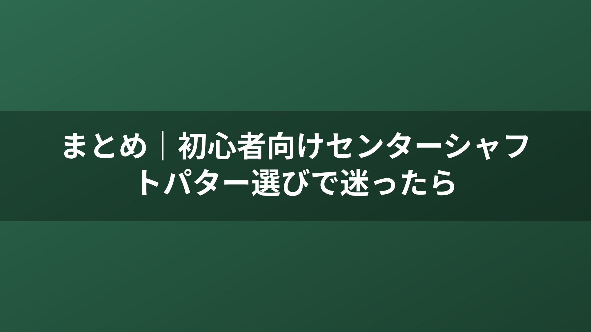 まとめ｜初心者向けセンターシャフトパター選びで迷ったら